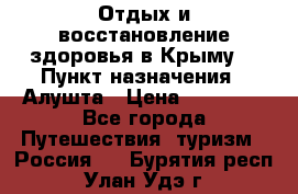 Отдых и восстановление здоровья в Крыму. › Пункт назначения ­ Алушта › Цена ­ 10 000 - Все города Путешествия, туризм » Россия   . Бурятия респ.,Улан-Удэ г.